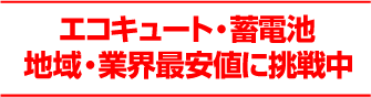 エコキュート・蓄電池 地域・業界最安値に挑戦中